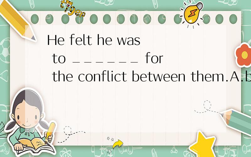 He felt he was to ______ for the conflict between them.A.be blamed B.have been blamed C.blame Dwhy