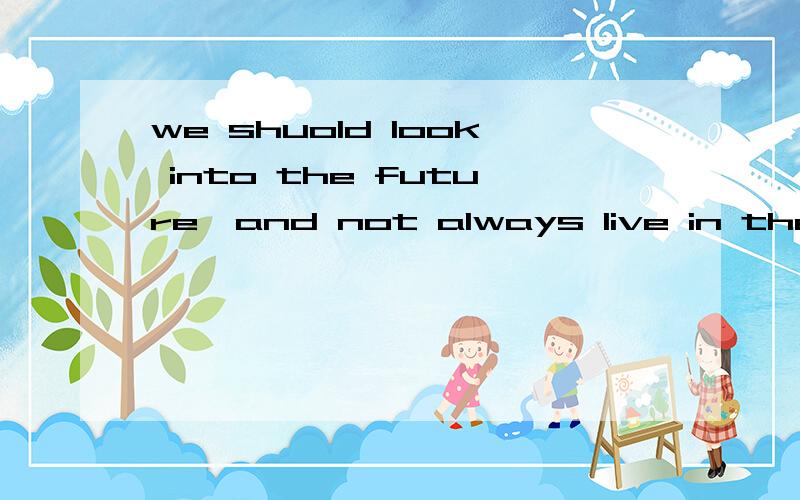 we shuold look into the future,and not always live in the past!