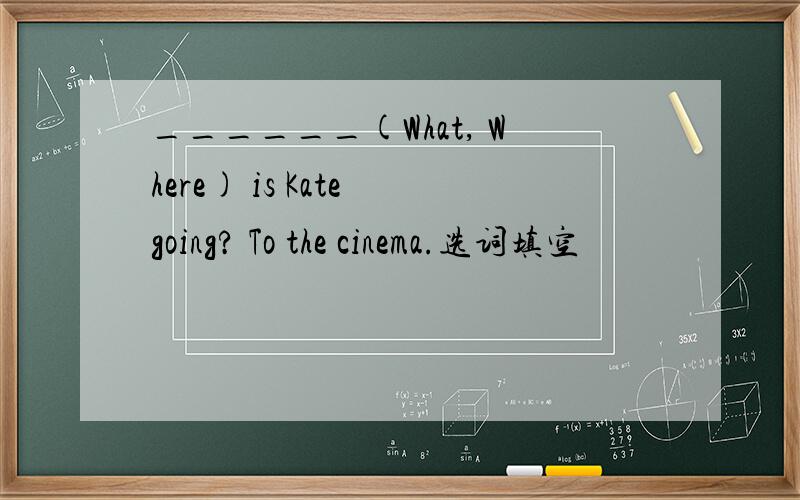 ______(What, Where) is Kate going? To the cinema.选词填空