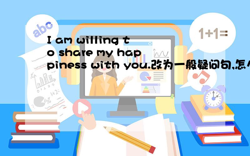 I am willing to share my happiness with you.改为一般疑问句,怎么改?