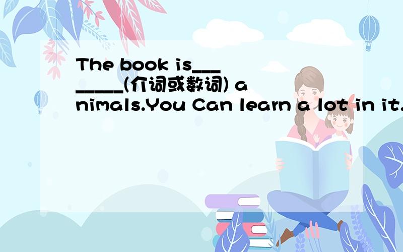 The book is________(介词或数词) animals.You Can learn a lot in it.