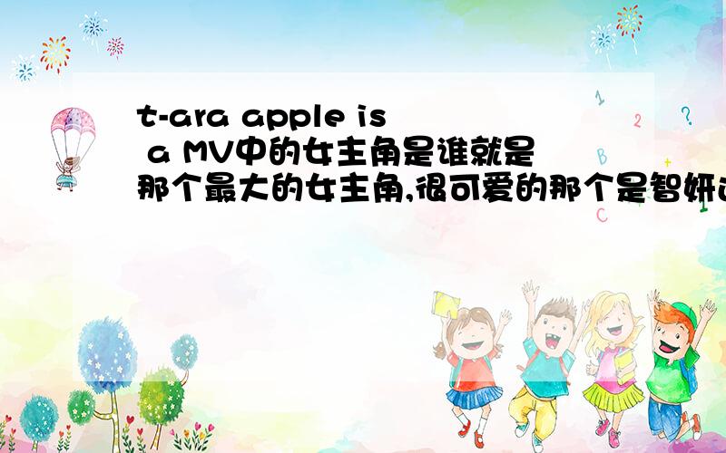 t-ara apple is a MV中的女主角是谁就是那个最大的女主角,很可爱的那个是智妍还是恩静啊
