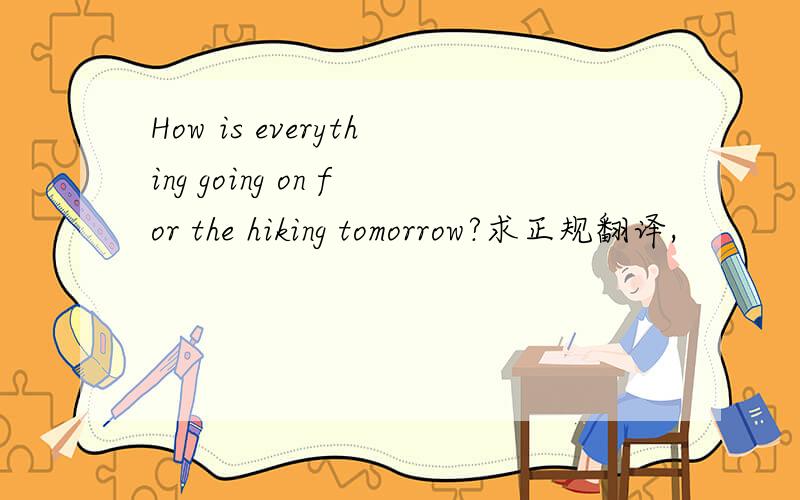 How is everything going on for the hiking tomorrow?求正规翻译,