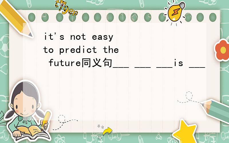 it's not easy to predict the future同义句___ ___ ___is ___