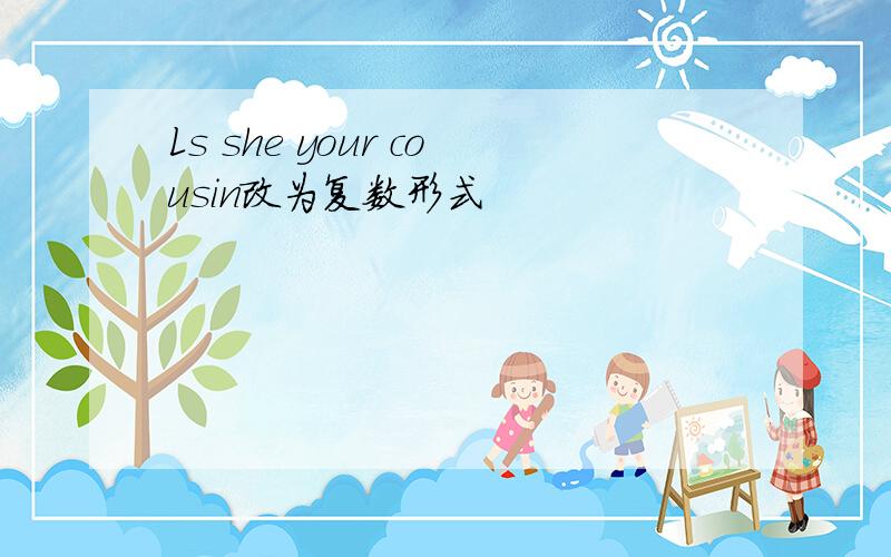 Ls she your cousin改为复数形式
