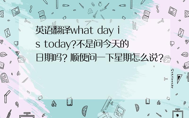 英语翻译what day is today?不是问今天的日期吗？顺便问一下星期怎么说？