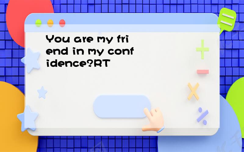 You are my friend in my confidence?RT