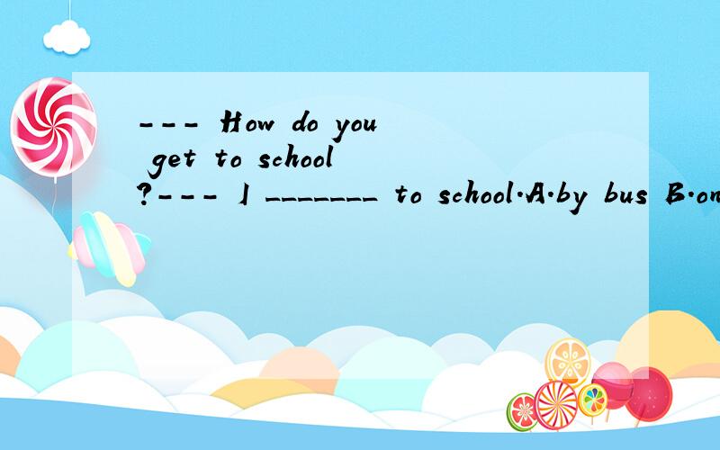 --- How do you get to school?--- I _______ to school.A.by bus B.on the bus C.take the bus D.take bus
