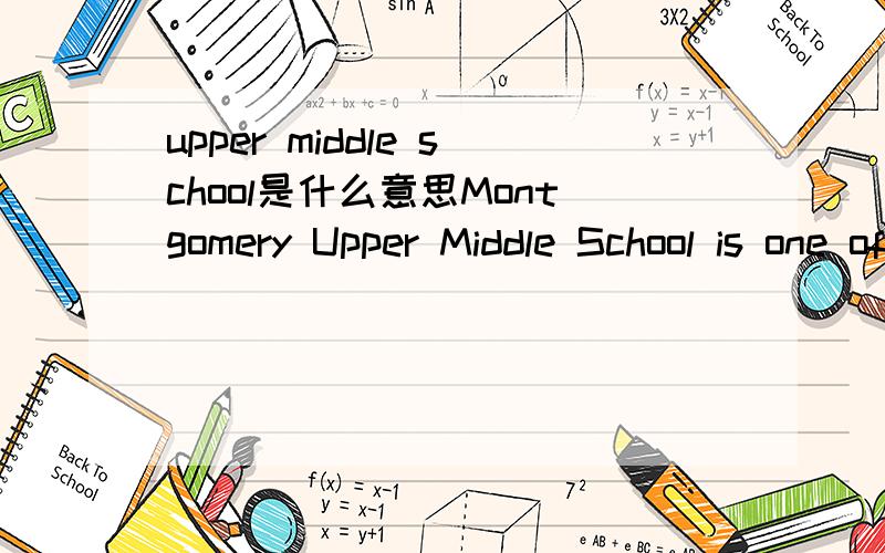 upper middle school是什么意思Montgomery Upper Middle School is one of two middle schools in Montgomery Township,in Somerset County,New Jersey,United States,serving students in 7th and 8th grade.Montgomery Upper Middle School,often abbreviated as