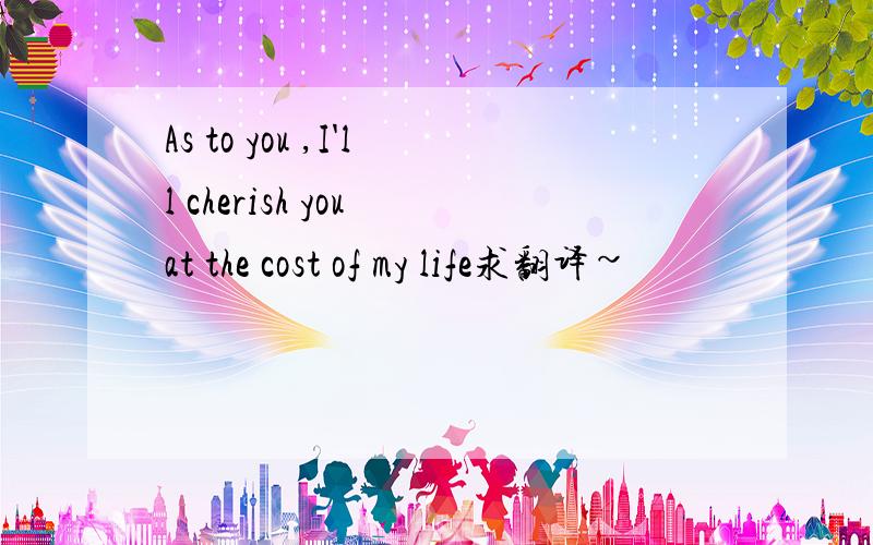 As to you ,I'll cherish you at the cost of my life求翻译~