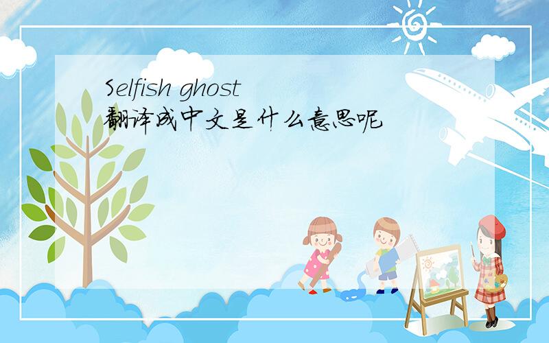 Selfish ghost 翻译成中文是什么意思呢