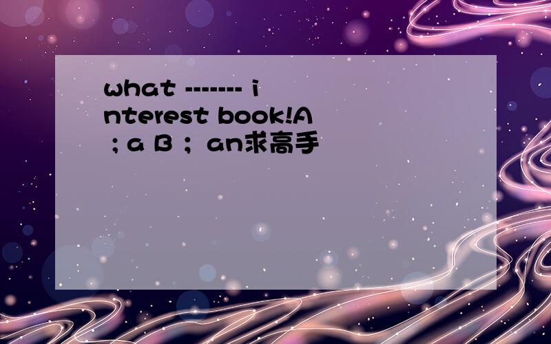 what ------- interest book!A ; a B ；an求高手