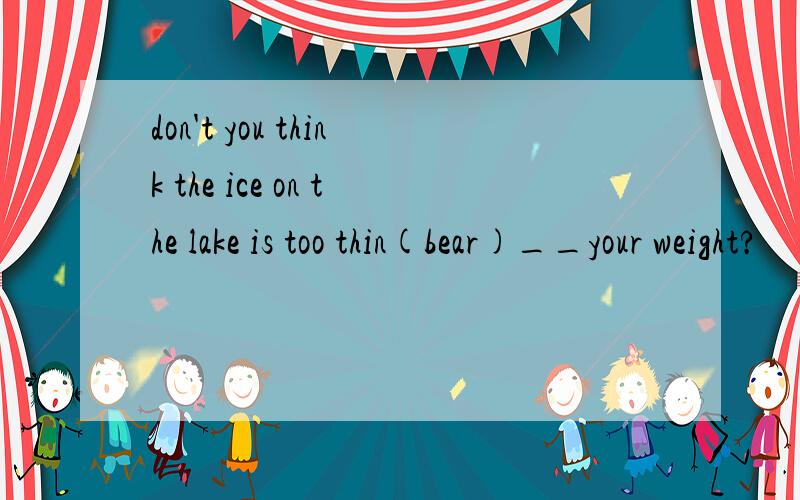 don't you think the ice on the lake is too thin(bear)__your weight?