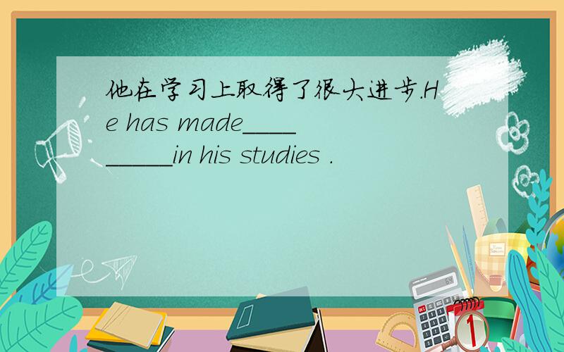 他在学习上取得了很大进步.He has made_________in his studies .