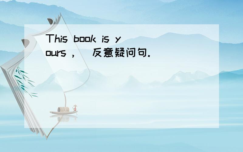 This book is yours ,（ 反意疑问句.