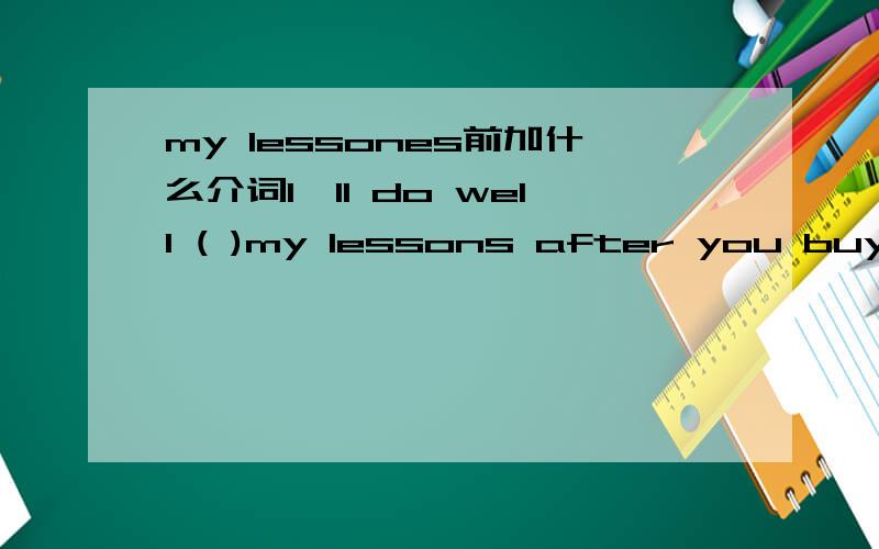 my lessones前加什么介词I'll do well ( )my lessons after you buy me a computer
