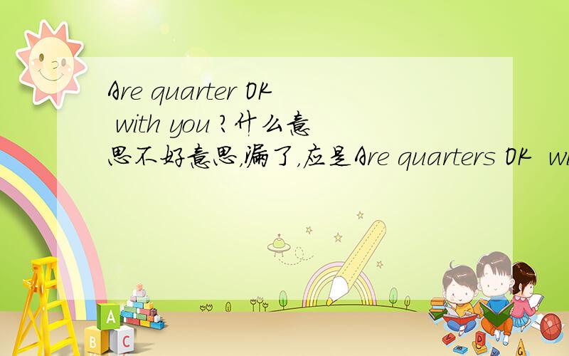 Are quarter OK with you ?什么意思不好意思，漏了，应是Are quarters OK  with you?