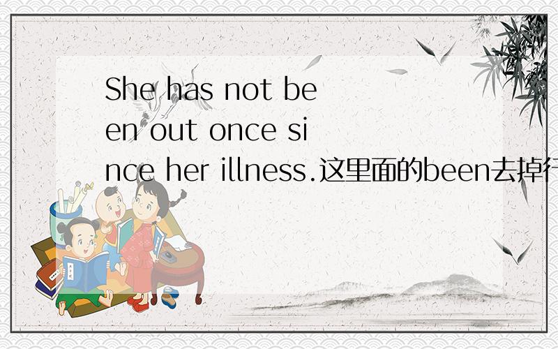 She has not been out once since her illness.这里面的been去掉行不,为什么?