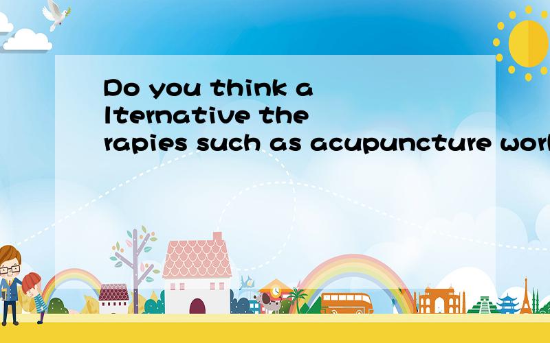 Do you think alternative therapies such as acupuncture work?