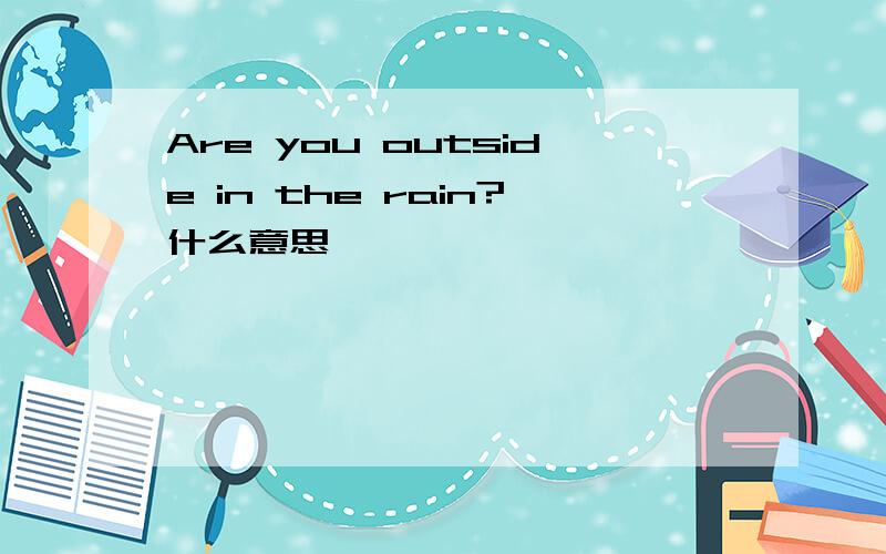 Are you outside in the rain?什么意思