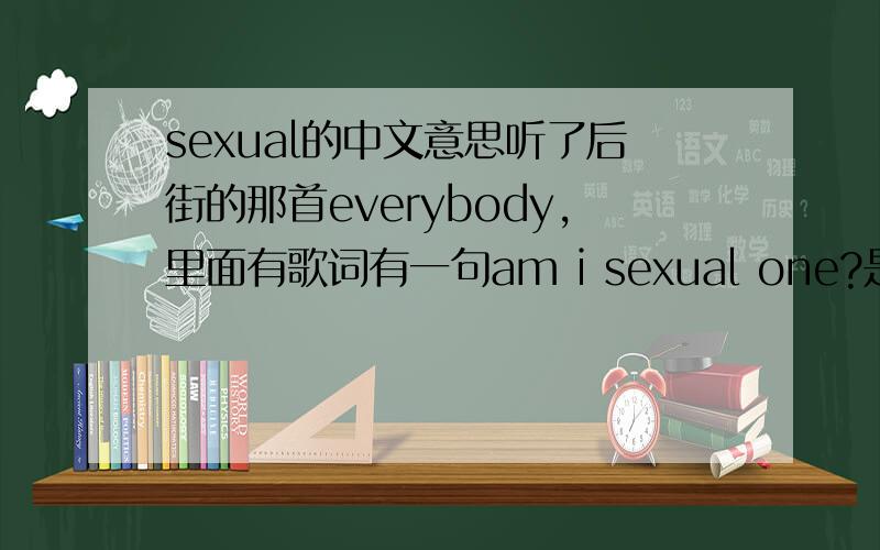 sexual的中文意思听了后街的那首everybody,里面有歌词有一句am i sexual one?是否是性感的意思?