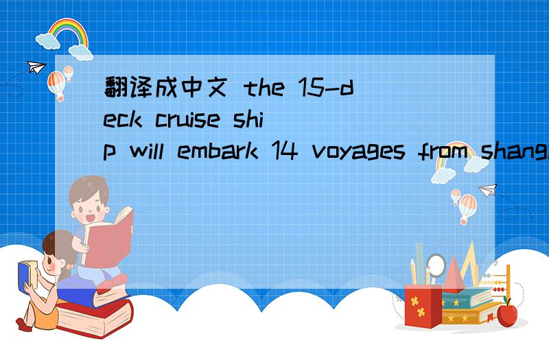 翻译成中文 the 15-deck cruise ship will embark 14 voyages from shanghai
