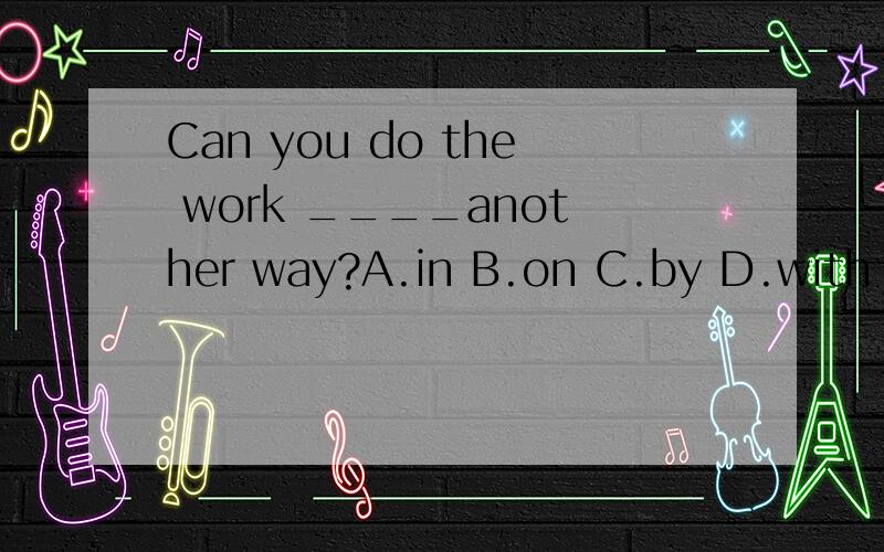 Can you do the work ____another way?A.in B.on C.by D.with 选哪个,为什么?