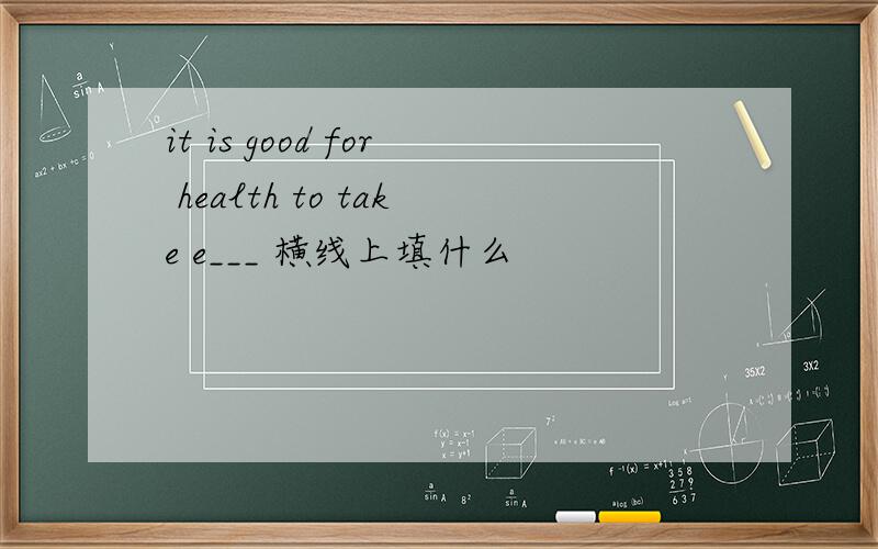 it is good for health to take e___ 横线上填什么
