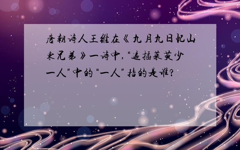 唐朝诗人王维在《九月九日忆山东兄弟》一诗中,“遍插茱萸少一人”中的“一人”指的是谁?