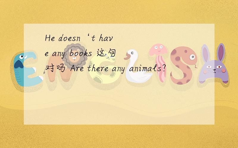 He doesn‘t have any books 这句对吗 Are there any animals?