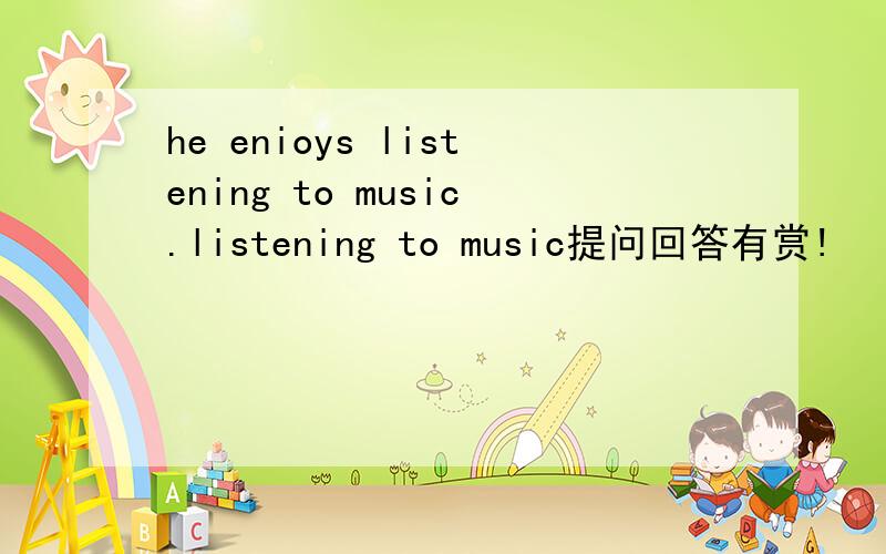 he enioys listening to music.listening to music提问回答有赏!