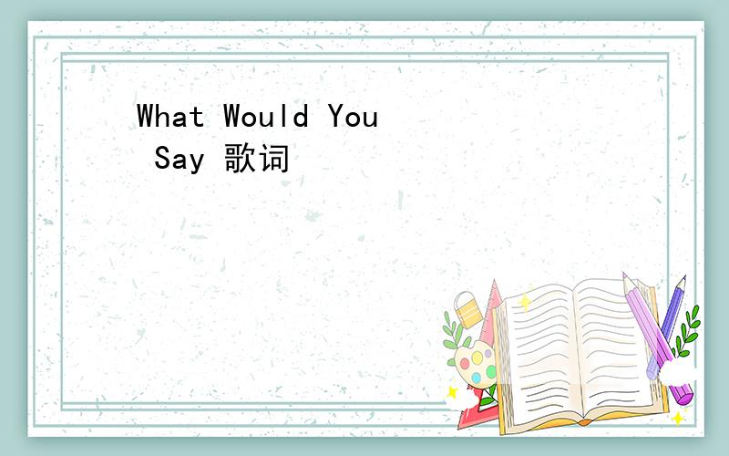 What Would You Say 歌词