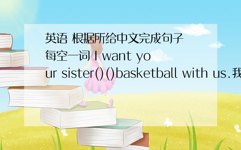 英语 根据所给中文完成句子 每空一词 I want your sister()()basketball with us.我想让你的妹妹和我们一起打篮球.根据句意和中文提示，填写单词What does your brother do() 在···以后 class