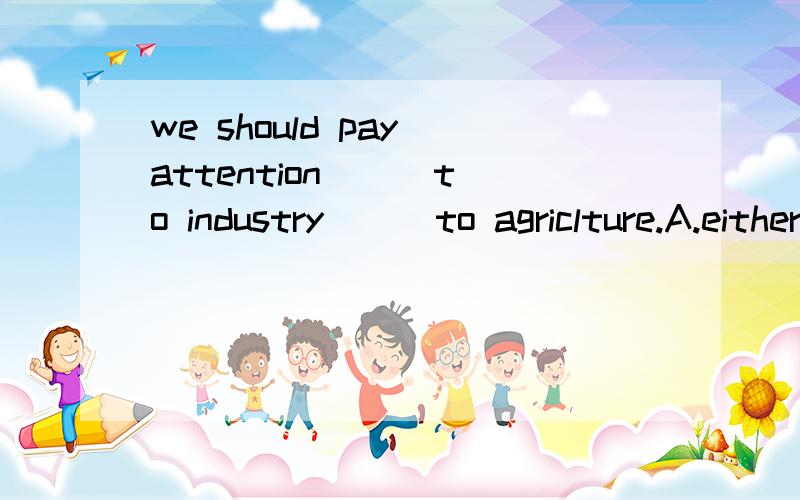 we should pay attention( ) to industry ( )to agriclture.A.either or B.neither nor C.not but D.both and 应选择什么