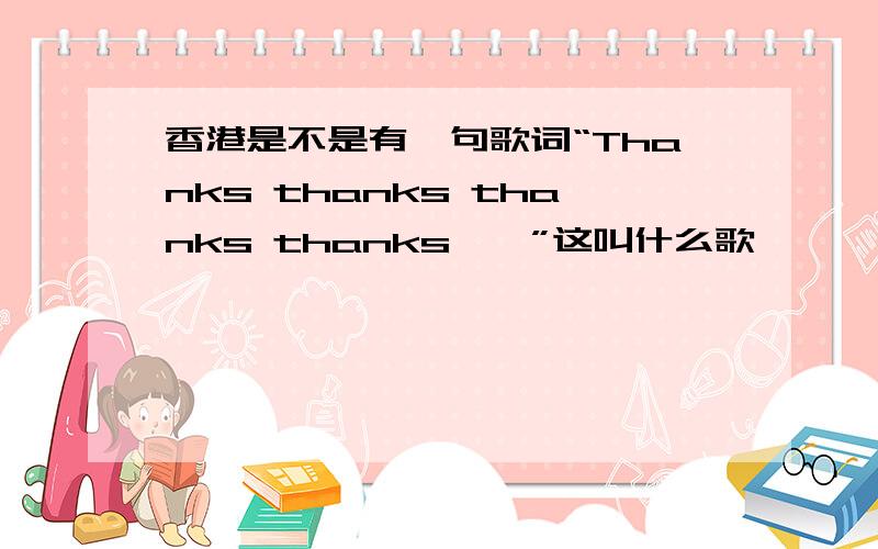 香港是不是有一句歌词“Thanks thanks thanks thanks……”这叫什么歌
