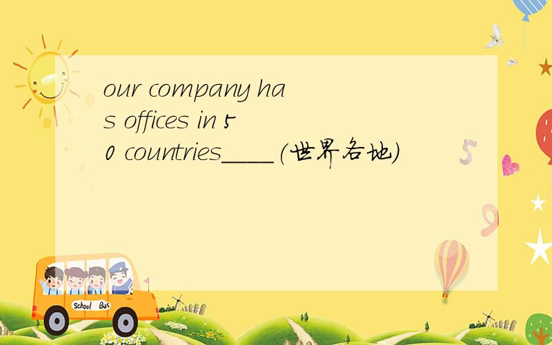 our company has offices in 50 countries____(世界各地)