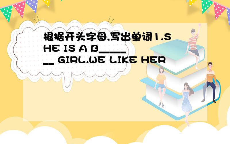 根据开头字母,写出单词1.SHE IS A B_______ GIRL.WE LIKE HER