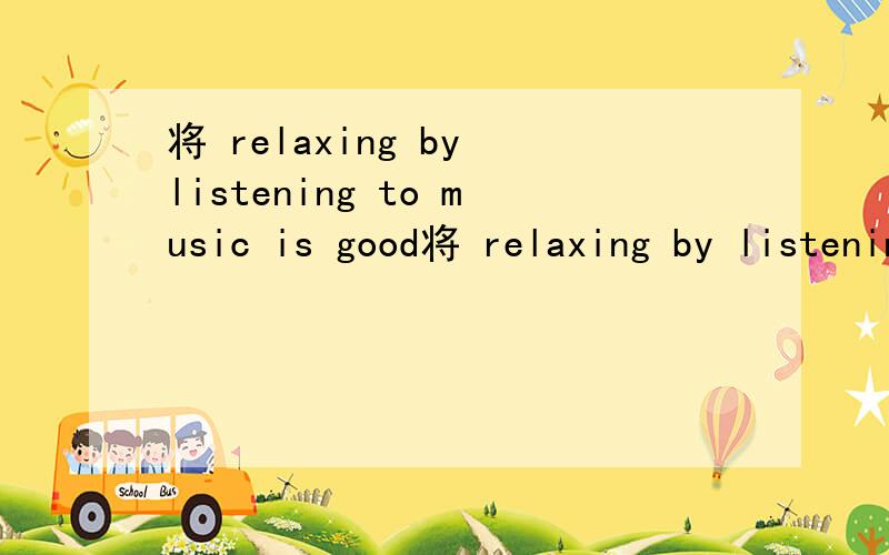 将 relaxing by listening to music is good将 relaxing by listening to music is good 改为同义句