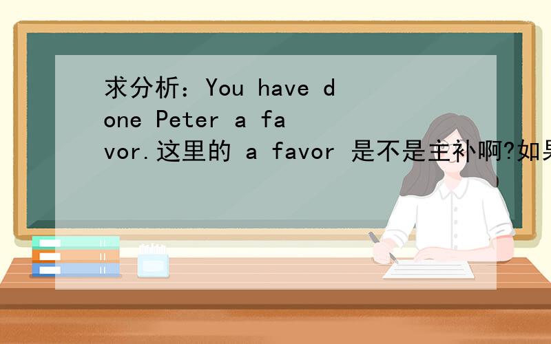 求分析：You have done Peter a favor.这里的 a favor 是不是主补啊?如果是的话为什么将主补后移,是为了句式平衡么?