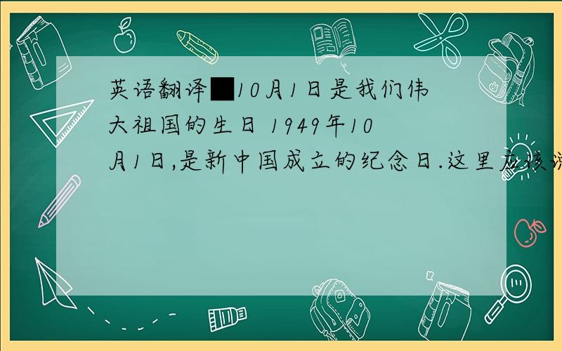 英语翻译■10月1日是我们伟大祖国的生日 1949年10月1日,是新中国成立的纪念日.这里应该说明一点,在许多人的印象中,1949年的10月l日在北京天安门广场举行了有数十万军民参加的中华人民共和