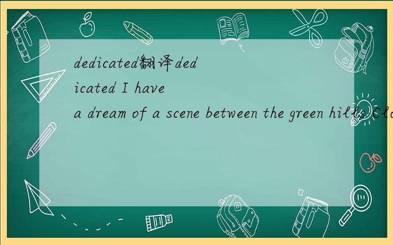 dedicated翻译dedicated I have a dream of a scene between the green hills Clouds pull away and the sunlight's revealed People don't talk about keeping it real It's understood that they actually will And intoxicated and stimulated emcees Staring in t