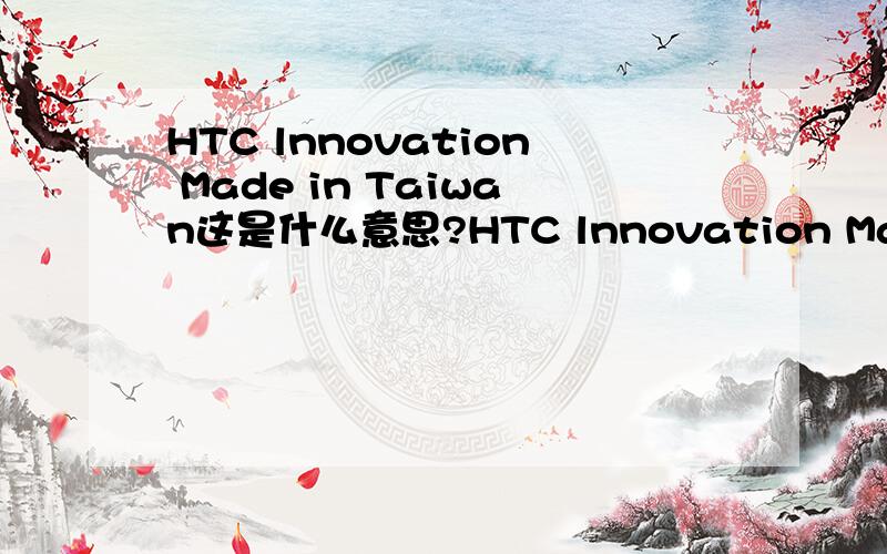 HTC lnnovation Made in Taiwan这是什么意思?HTC lnnovation Made in Taiwan我手机背面标签的,也不知道手机型号.