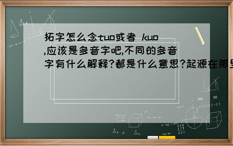 拓字怎么念tuo或者 kuo,应该是多音字吧,不同的多音字有什么解释?都是什么意思?起源在那里这个字?