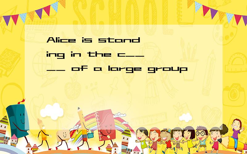 Alice is standing in the c____ of a large group