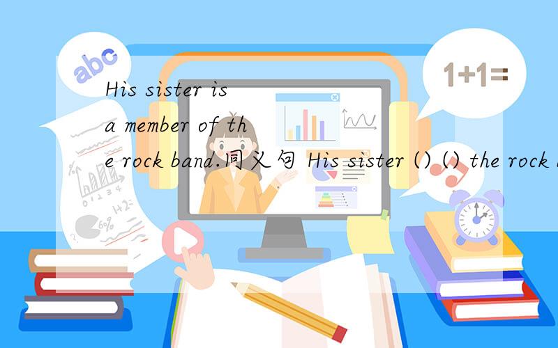 His sister is a member of the rock band.同义句 His sister () () the rock band.