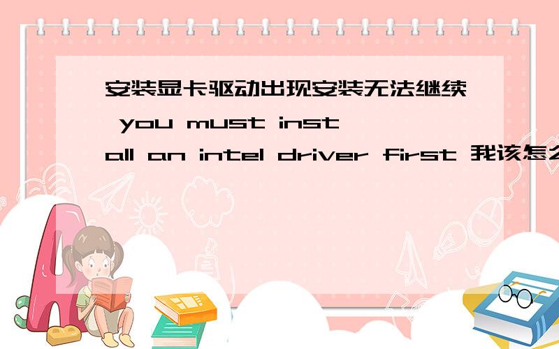 安装显卡驱动出现安装无法继续 you must install an intel driver first 我该怎么办