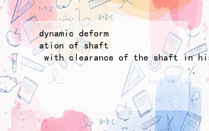 dynamic deformation of shaft with clearance of the shaft in his housing 翻译下,10分钟内回答有效