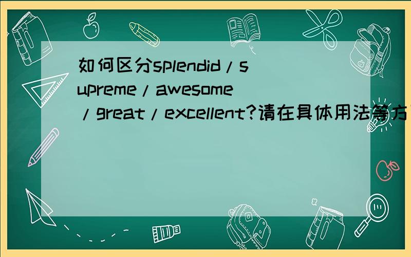 如何区分splendid/supreme/awesome/great/excellent?请在具体用法等方面来区分,