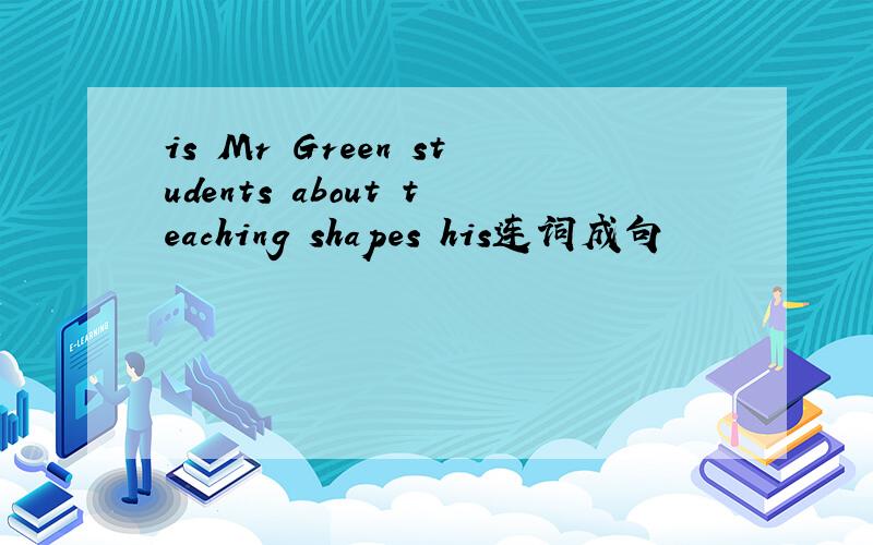 is Mr Green students about teaching shapes his连词成句