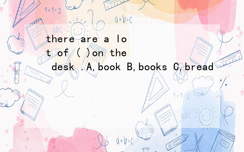 there are a lot of ( )on the desk .A,book B,books C,bread